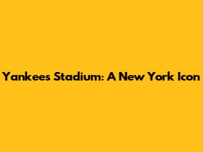 Yankees Stadium: A New York Icon