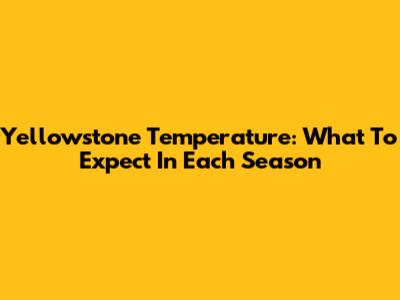 Yellowstone Temperature: What To Expect In Each Season