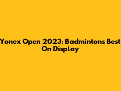 Yonex Open 2023: Badminton's Best On Display