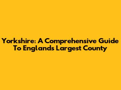 Yorkshire: A Comprehensive Guide To England's Largest County