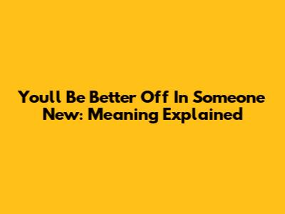 You'll Be Better Off In Someone New: Meaning Explained