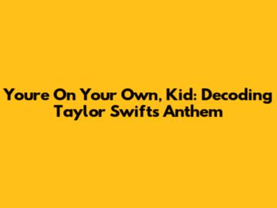 You're On Your Own, Kid: Decoding Taylor Swift's Anthem