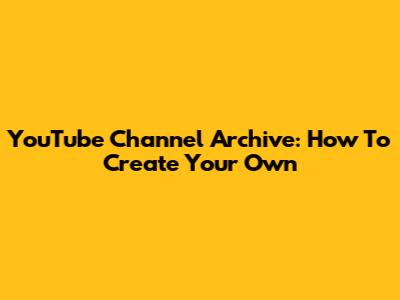 YouTube Channel Archive: How To Create Your Own