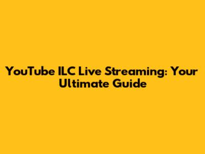 YouTube ILC Live Streaming: Your Ultimate Guide