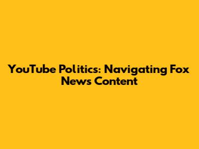YouTube Politics: Navigating Fox News Content