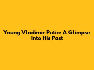 Young Vladimir Putin: A Glimpse Into His Past