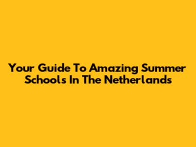 Your Guide To Amazing Summer Schools In The Netherlands