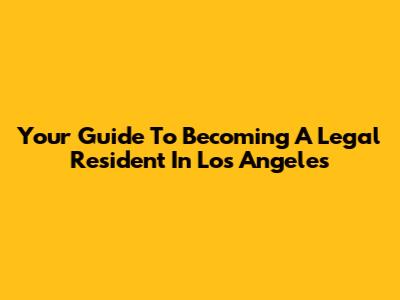 Your Guide To Becoming A Legal Resident In Los Angeles