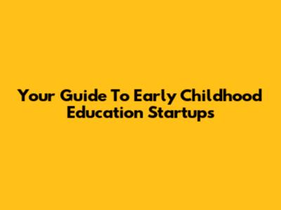 Your Guide To Early Childhood Education Startups