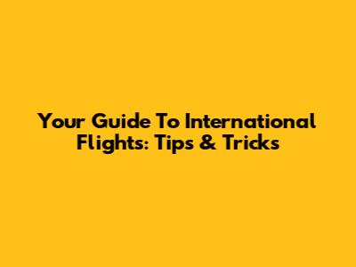 Your Guide To International Flights: Tips & Tricks