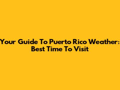 Your Guide To Puerto Rico Weather: Best Time To Visit