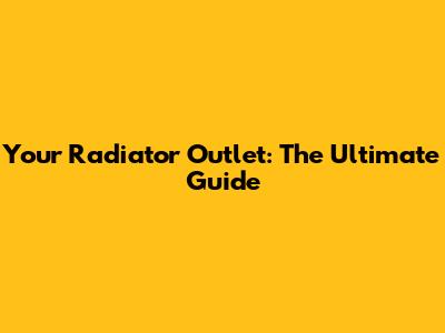 Your Radiator Outlet: The Ultimate Guide