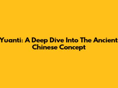Yuanti: A Deep Dive Into The Ancient Chinese Concept