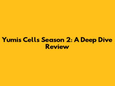 Yumi's Cells Season 2: A Deep Dive Review