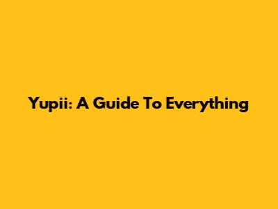 Yupii: A Guide To Everything