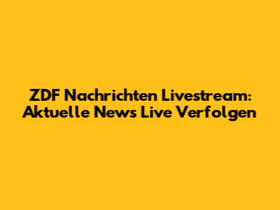 ZDF Nachrichten Livestream: Aktuelle News Live Verfolgen