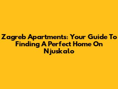 Zagreb Apartments: Your Guide To Finding A Perfect Home On Njuskalo