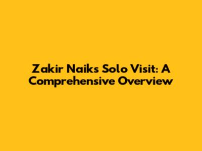Zakir Naik's Solo Visit: A Comprehensive Overview
