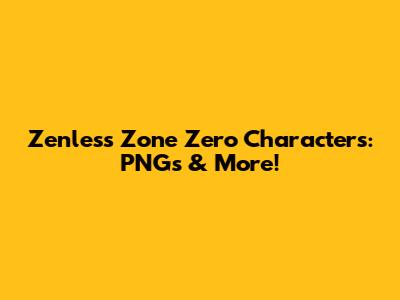 Zenless Zone Zero Characters: PNGs & More!