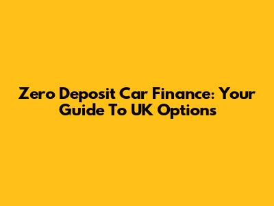 Zero Deposit Car Finance: Your Guide To UK Options