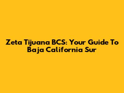 Zeta Tijuana BCS: Your Guide To Baja California Sur