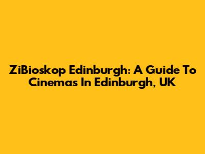 ZiBioskop Edinburgh: A Guide To Cinemas In Edinburgh, UK