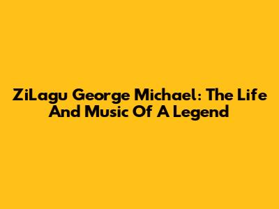 ZiLagu George Michael: The Life And Music Of A Legend