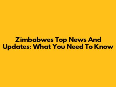 Zimbabwe's Top News And Updates: What You Need To Know