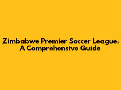 Zimbabwe Premier Soccer League: A Comprehensive Guide